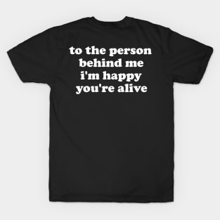 to the person behind me, i'm happy you're alive T-Shirt